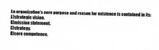An organization's core purpose and reason for existence is contained in its:
A)strategic vision.
B)mission statement.
C)strategy.
D)core competence.