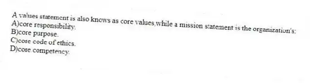 A values statement is also knows as core values,while a mission statement is the organization's:
A)core responsibility.
B)core purpose.
C)core code of ethics.
D)core competency.