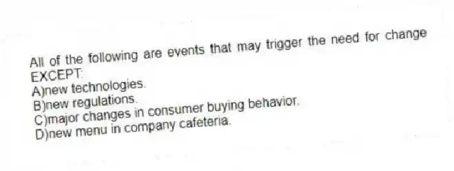 All of the following are events that may trigger the need for change EXCEPT:
A)new technologies.
B)new regulations.
C)major changes in consumer buying behavior.
D)new menu in company cafeteria.
