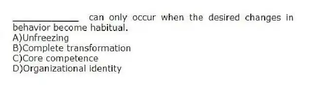 ____________ can only occur when the desired changes in behavior become habitual.
A)Unfreezing
B)Complete transformation
C)Core competence
D)Organizational identity