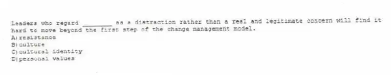 Leaders who regard ________ as a distraction rather than a real and legitimate concern will find it hard to move beyond the first step of the change management model.
A)resistance
B)culture
C)cultural identity
D)personal values