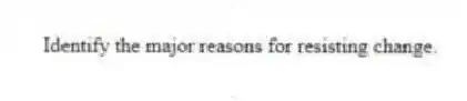 Identify the major reasons for resisting change.