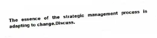 The essence of the strategic management process is adapting to change.Discuss.