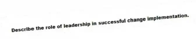 Describe the role of leadership in successful change implementation.