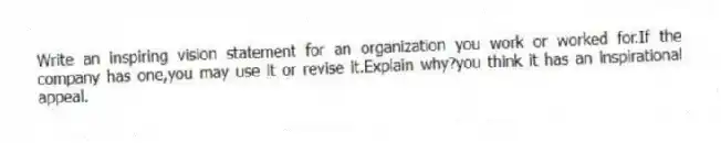 Write an inspiring vision statement for an organization you work or worked for.If the company has one,you may use it or revise it.Explain why?you think it has an inspirational appeal.
