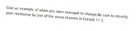 Give an example of when you were resistant to change.Be sure to identify your resistance by one of the seven reasons in Exhibit 11.2.