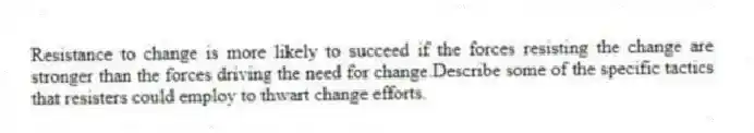 Resistance to change is more likely to succeed if the forces resisting the change are stronger than the forces driving the need for change.Describe some of the specific tactics that resisters could employ to thwart change efforts.