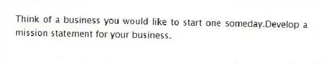 Think of a business you would like to start one someday.Develop a mission statement for your business.