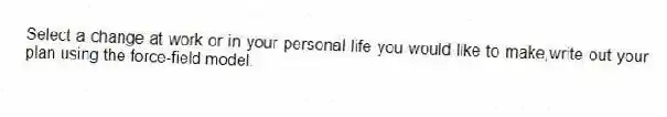 Select a change at work or in your personal life you would like to make,write out your plan using the force-field model.