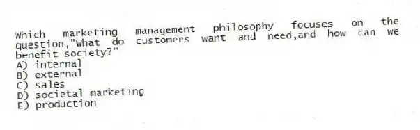Which marketing management philosophy focuses on the question,"What do customers want and need,and how can we benefit society?"
A) internal
B) external
C) sales
D) societal marketing
E) production