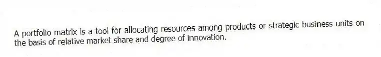 A portfolio matrix is a tool for allocating resources among products or strategic business units on the basis of relative market share and degree of innovation.