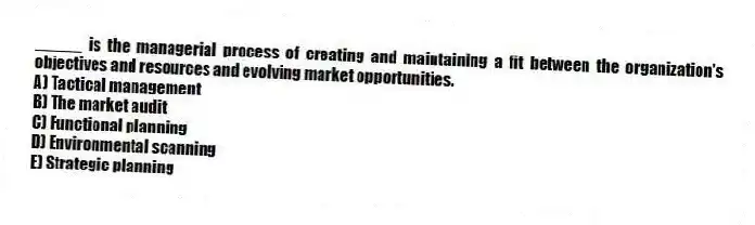 _____ is the managerial process of creating and maintaining a fit between the organization's objectives and resources and evolving market opportunities.
A) Tactical management
B) The market audit
C) Functional planning
D) Environmental scanning
E) Strategic planning