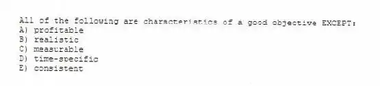 All of the following are characteristics of a good objective EXCEPT:
A) profitable
B) realistic
C) measurable
D) time-specific
E) consistent
