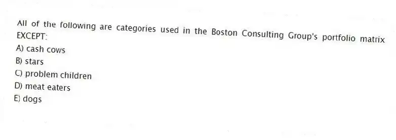 All of the following are categories used in the Boston Consulting Group's portfolio matrix EXCEPT:
A) cash cows
B) stars
C) problem children
D) meat eaters
E) dogs