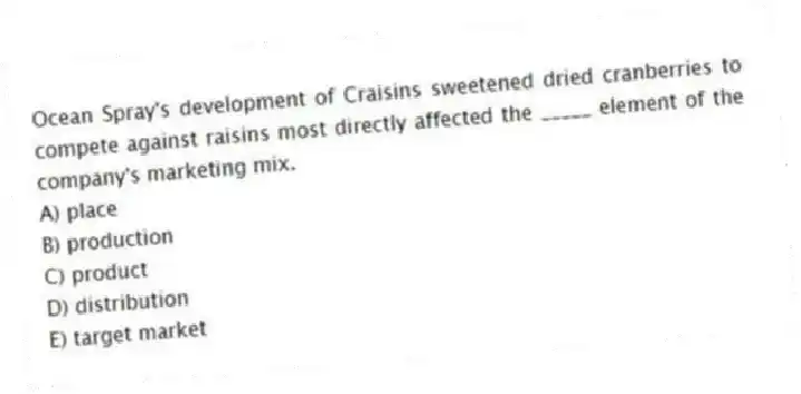 Ocean Spray's development of Craisins sweetened dried cranberries to compete against raisins most directly affected the _____ element of the company's marketing mix.
A) place
B) production
C) product
D) distribution
E) target market