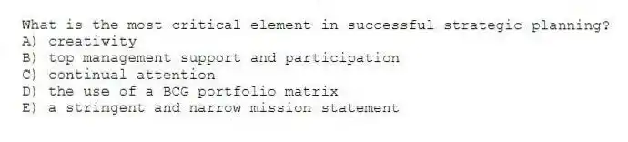 What is the most critical element in successful strategic planning?
A) creativity
B) top management support and participation
C) continual attention
D) the use of a BCG portfolio matrix
E) a stringent and narrow mission statement