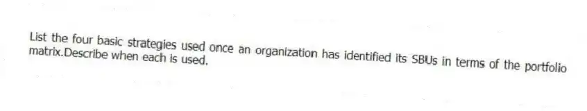 List the four basic strategies used once an organization has identified its SBUs in terms of the portfolio matrix.Describe when each is used.