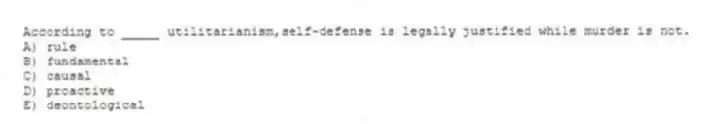 According to _____ utilitarianism,self-defense is legally justified while murder is not.
A) rule
B) fundamental
C) causal
D) proactive
E) deontological