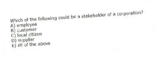 Which of the following could be a stakeholder of a corporation?
A) employee
B) customer
C) local citizen
D) supplier
E) all of the above
