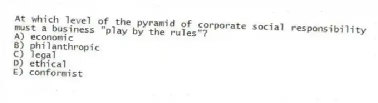 At which level of the pyramid of corporate social responsibility must a business "play by the rules"?
A) economic
B) philanthropic
C) legal
D) ethical
E) conformist