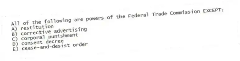 All of the following are powers of the Federal Trade Commission EXCEPT:
A) restitution
B) corrective advertising
C) corporal punishment
D) consent decree
E) cease-and-desist order