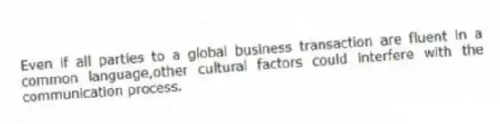Even if all parties to a global business transaction are fluent in a common language,other cultural factors could interfere with the communication process.