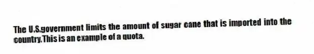 The U.S.government limits the amount of sugar cane that is imported into the country.This is an example of a quota.