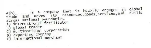 A(n)_____ is a company that is heavily engaged in global trade and moves its resources,goods,services,and skills across national boundaries.
A) international facilitator
B) global trader
C) multinational corporation
D) exporting company
E) international merchant
