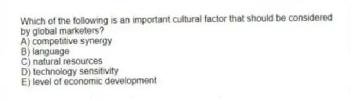 Which of the following is an important cultural factor that should be considered by global marketers?
A) competitive synergy
B) language
C) natural resources
D) technology sensitivity
E) level of economic development
