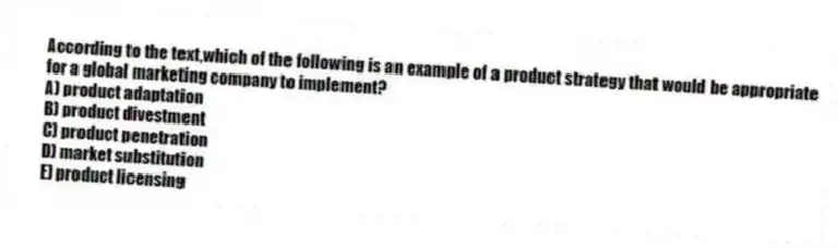According to the text,which of the following is an example of a product strategy that would be appropriate for a global marketing company to implement?
A) product adaptation
B) product divestment
C) product penetration
D) market substitution
E) product licensing