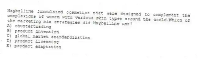 Maybelline formulated cosmetics that were designed to complement the complexions of women with various skin types around the world.Which of the marketing mix strategies did Maybelline use?
A) countertrading
B) product invention
C) global market standardization
D) product licensing
E) product adaptation