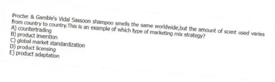 Procter & Gamble's Vidal Sassoon shampoo smells the same worldwide,but the amount of scent used varies from country to country.This is an example of which type of marketing mix strategy?
A) countertrading
B) product invention
C) global market standardization
D) product licensing
E) product adaptation