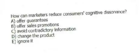 How can marketers reduce consumers' cognitive dissonance?
A) offer guarantees
B) offer sales promotions
C) avoid contradictory information
D) change the product
E) ignore it