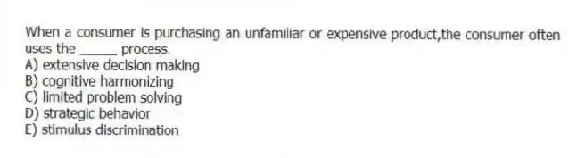 When a consumer is purchasing an unfamiliar or expensive product,the consumer often uses the _____ process.
A) extensive decision making
B) cognitive harmonizing
C) limited problem solving
D) strategic behavior
E) stimulus discrimination