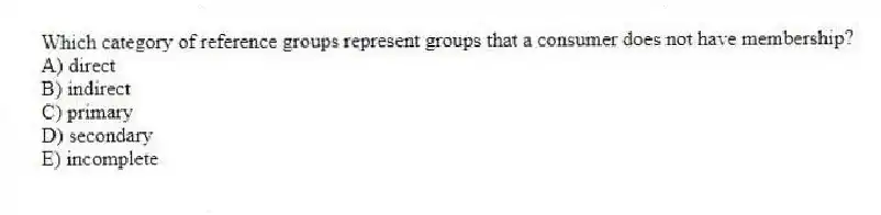 Which category of reference groups represent groups that a consumer does not have membership?
A) direct
B) indirect
C) primary
D) secondary
E) incomplete
