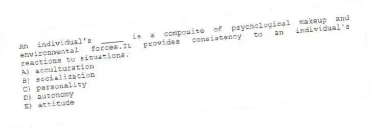An individual's _____ is a composite of psychological makeup and environmental forces.It provides consistency to an individual's reactions to situations.
A) acculturation
B) socialization
C) personality
D) autonomy
E) attitude
