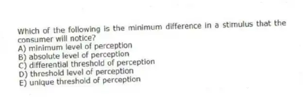 Which of the following is the minimum difference in a stimulus that the consumer will notice?
A) minimum level of perception
B) absolute level of perception
C) differential threshold of perception
D) threshold level of perception
E) unique threshold of perception
