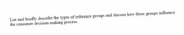 List and briefly describe the types of reference groups and discuss how these groups influence the consumer decision-making process.