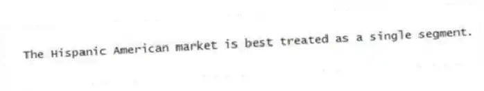 The Hispanic American market is best treated as a single segment.