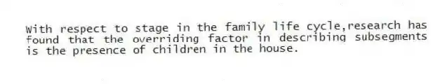 With respect to stage in the family life cycle,research has found that the overriding factor in describing subsegments is the presence of children in the house.