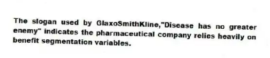 The slogan used by GlaxoSmithKline,"Disease has no greater enemy" indicates the pharmaceutical company relies heavily on benefit segmentation variables.