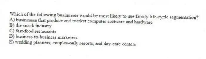 Which of the following businesses would be most likely to use family life-cycle segmentation?
A) businesses that produce and market computer software and hardware
B) the snack industry
C) fast-food restaurants
D) business-to-business marketers
E) wedding planners, couples-only resorts, and day-care centers