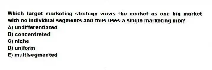 Which target marketing strategy views the market as one big market with no individual segments and thus uses a single marketing mix?
A) undifferentiated
B) concentrated
C) niche
D) uniform
E) multisegmented