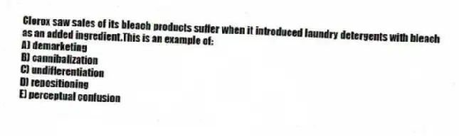 Clorox saw sales of its bleach products suffer when it introduced laundry detergents with bleach as an added ingredient.This is an example of:
A) demarketing
B) cannibalization
C) undifferentiation
D) repositioning
E) perceptual confusion