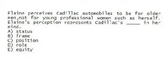 Elaine perceives Cadillac automobiles to be for older men,not for young professional women such as herself. Elaine's perception represents Cadillac's _____ in her mind.
A) status
B) frame
C) position
D) role
E) equity