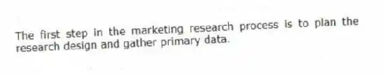 The first step in the marketing research process is to plan the research design and gather primary data.