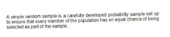 A simple random sample is a carefully developed probability sample set up to ensure that every member of the population has an equal chance of being selected as part of the sample.