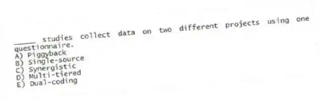 _____ studies collect data on two different projects using one questionnaire.
A) Piggyback
B) Single-source
C) Synergistic
D) Multi-tiered
E) Dual-coding