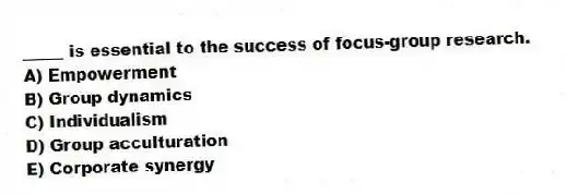 _____ is essential to the success of focus-group research.
A) Empowerment
B) Group dynamics
C) Individualism
D) Group acculturation
E) Corporate synergy