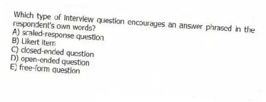 Which type of interview question encourages an answer phrased in the respondent's own words?
A) scaled-response question
B) Likert item
C) closed-ended question
D) open-ended question
E) free-form question